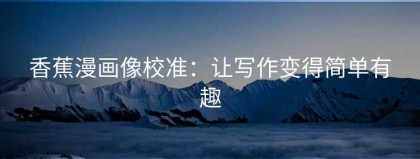 香蕉漫画像校准：让写作变得简单有趣
