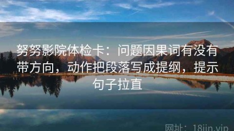 努努影院体检卡：问题因果词有没有带方向，动作把段落写成提纲，提示句子拉直