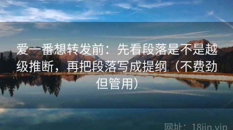 爱一番想转发前：先看段落是不是越级推断，再把段落写成提纲（不费劲但管用）