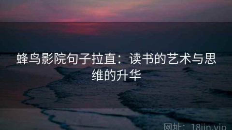 蜂鸟影院句子拉直：读书的艺术与思维的升华