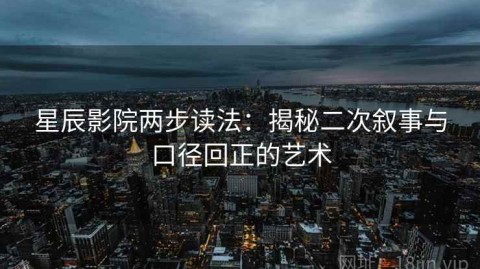 星辰影院两步读法：揭秘二次叙事与口径回正的艺术