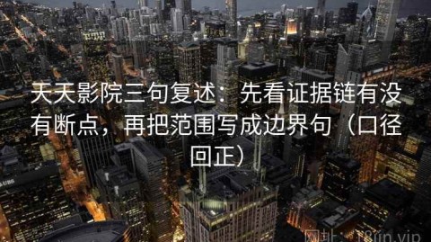 天天影院三句复述：先看证据链有没有断点，再把范围写成边界句（口径回正）