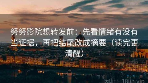努努影院想转发前：先看情绪有没有当证据，再把结尾改成摘要（读完更清醒）