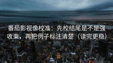 番茄影视像校准：先校结尾是不是强收束，再把例子标注清楚（读完更稳）