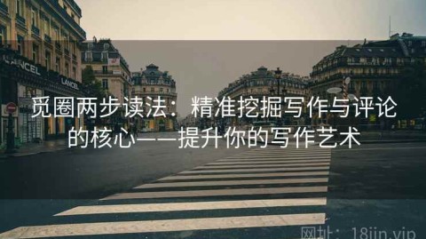 觅圈两步读法：精准挖掘写作与评论的核心——提升你的写作艺术