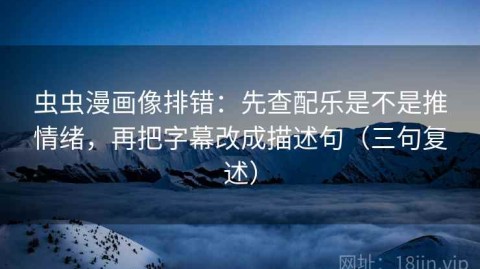 虫虫漫画像排错：先查配乐是不是推情绪，再把字幕改成描述句（三句复述）