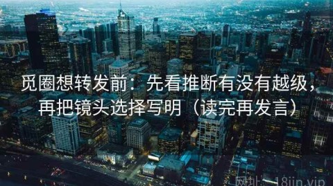 觅圈想转发前：先看推断有没有越级，再把镜头选择写明（读完再发言）