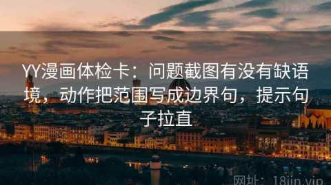 YY漫画体检卡：问题截图有没有缺语境，动作把范围写成边界句，提示句子拉直