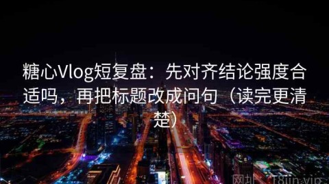 糖心Vlog短复盘：先对齐结论强度合适吗，再把标题改成问句（读完更清楚）