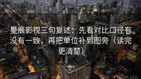 星辰影视三句复述：先看对比口径有没有一致，再把单位补到图旁（读完更清楚）