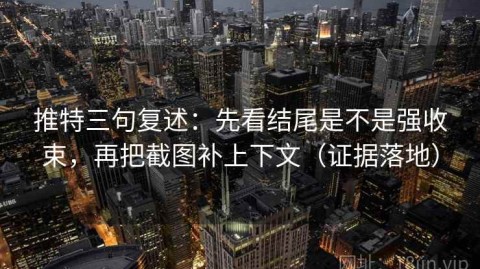 推特三句复述：先看结尾是不是强收束，再把截图补上下文（证据落地）