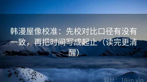 韩漫屋像校准：先校对比口径有没有一致，再把时间写成起止（读完更清醒）