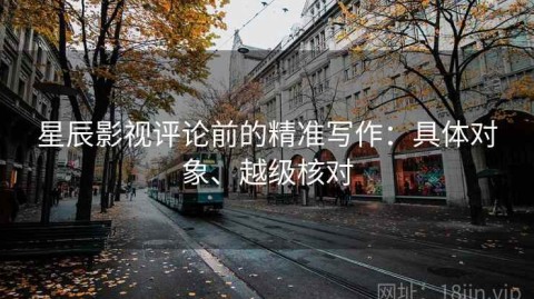 星辰影视评论前的精准写作：具体对象、越级核对