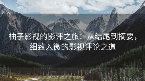柚子影视的影评之旅：从结尾到摘要，细致入微的影视评论之道