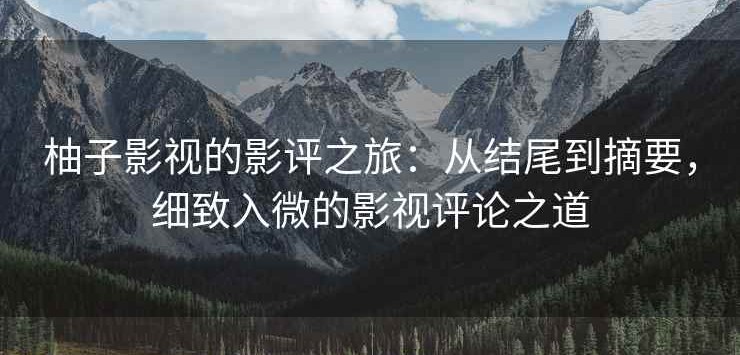 柚子影视的影评之旅：从结尾到摘要，细致入微的影视评论之道