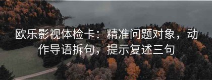 欧乐影视体检卡：精准问题对象，动作导语拆句，提示复述三句