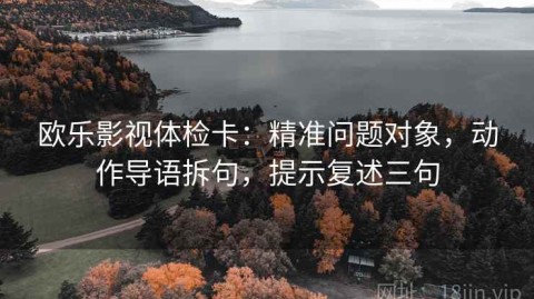 欧乐影视体检卡：精准问题对象，动作导语拆句，提示复述三句
