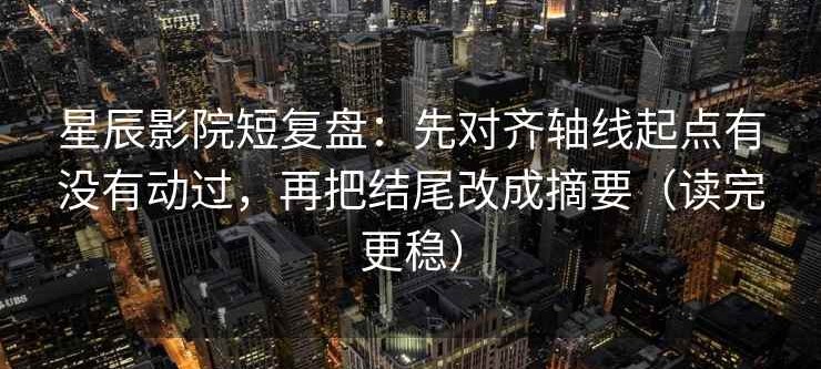 星辰影院短复盘：先对齐轴线起点有没有动过，再把结尾改成摘要（读完更稳）