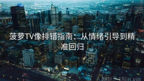 菠萝TV像排错指南：从情绪引导到精准回归