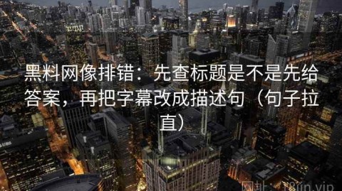 黑料网像排错：先查标题是不是先给答案，再把字幕改成描述句（句子拉直）