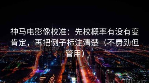 神马电影像校准：先校概率有没有变肯定，再把例子标注清楚（不费劲但管用）