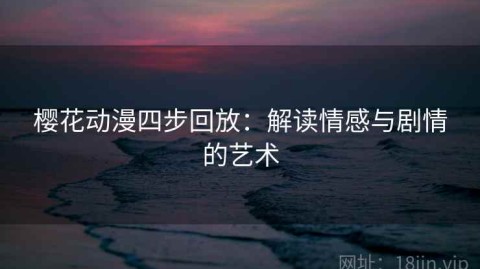 樱花动漫四步回放：解读情感与剧情的艺术