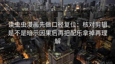 读虫虫漫画先做口径复位：核对剪辑是不是暗示因果后再把配乐拿掉再理解