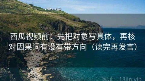 西瓜视频前：先把对象写具体，再核对因果词有没有带方向（读完再发言）