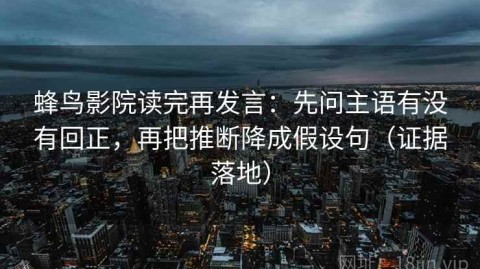 蜂鸟影院读完再发言：先问主语有没有回正，再把推断降成假设句（证据落地）