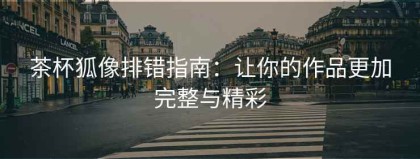 茶杯狐像排错指南：让你的作品更加完整与精彩