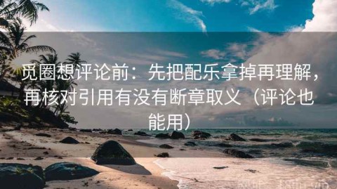 觅圈想评论前：先把配乐拿掉再理解，再核对引用有没有断章取义（评论也能用）