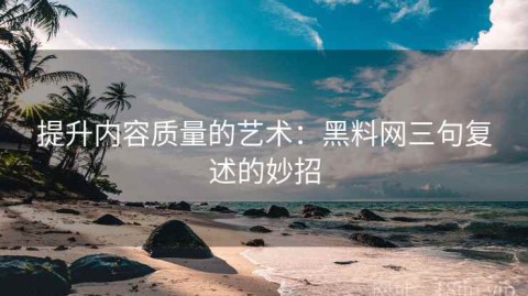 提升内容质量的艺术：黑料网三句复述的妙招