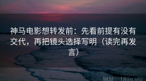 神马电影想转发前：先看前提有没有交代，再把镜头选择写明（读完再发言）