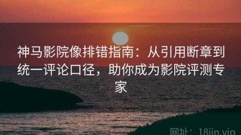 神马影院像排错指南：从引用断章到统一评论口径，助你成为影院评测专家