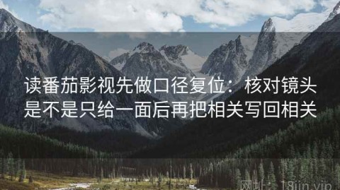 读番茄影视先做口径复位：核对镜头是不是只给一面后再把相关写回相关