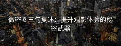 微密圈三句复述：提升观影体验的秘密武器