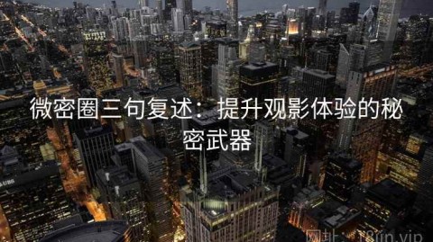 微密圈三句复述：提升观影体验的秘密武器