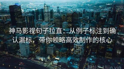 神马影视句子拉直：从例子标注到确认漏标，带你领略高效制作的核心