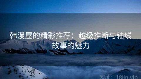韩漫屋的精彩推荐：越级推断与轴线故事的魅力