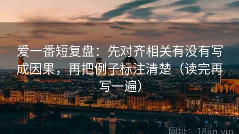 爱一番短复盘：先对齐相关有没有写成因果，再把例子标注清楚（读完再写一遍）