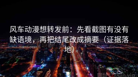 风车动漫想转发前：先看截图有没有缺语境，再把结尾改成摘要（证据落地）