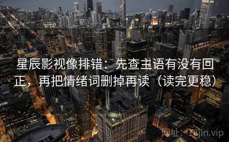 星辰影视像排错:先查主语有没有回正,再把情绪词删掉再读(读完更稳) 星辰影视像排错:先查主语有没有回正,再把情绪词删掉再读(读完更稳)
