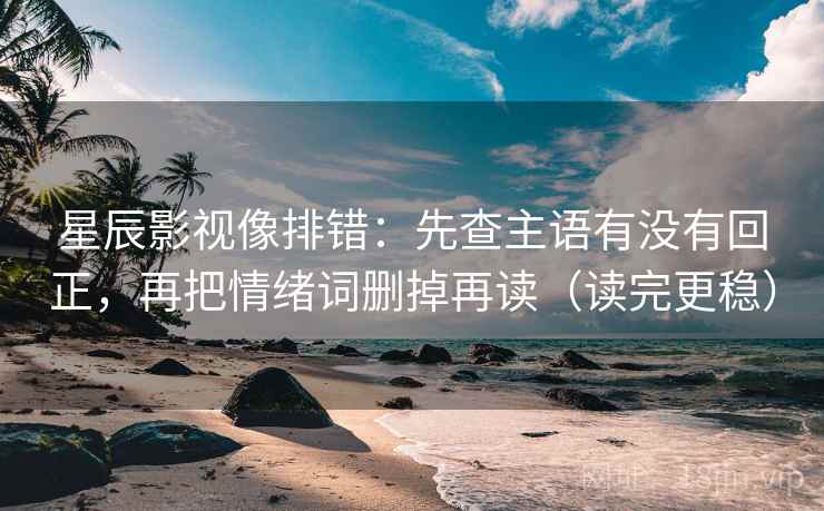 星辰影视像排错:先查主语有没有回正,再把情绪词删掉再读(读完更稳) 星辰影视像排错:先查主语有没有回正,再把情绪词删掉再读(读完更稳)