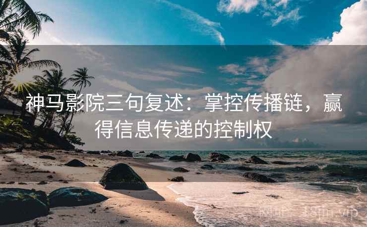 神马影院三句复述：掌控传播链，赢得信息传递的控制权
