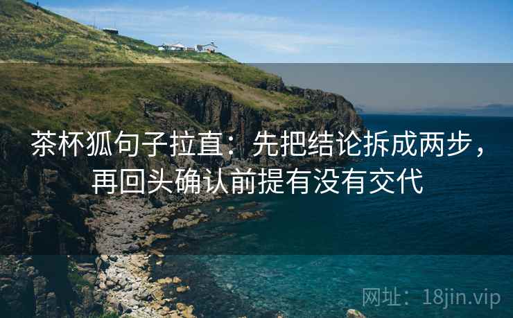 茶杯狐句子拉直：先把结论拆成两步，再回头确认前提有没有交代