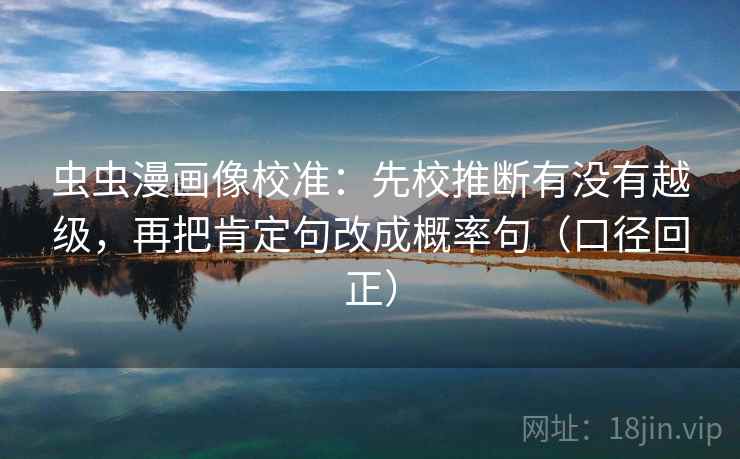 虫虫漫画像校准：先校推断有没有越级，再把肯定句改成概率句（口径回正）