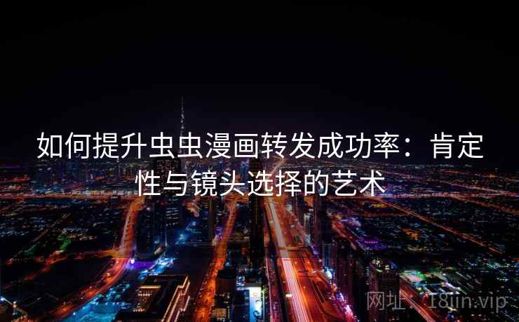 如何提升虫虫漫画转发成功率：肯定性与镜头选择的艺术