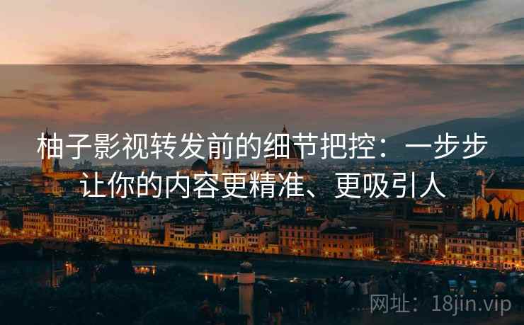 柚子影视转发前的细节把控：一步步让你的内容更精准、更吸引人