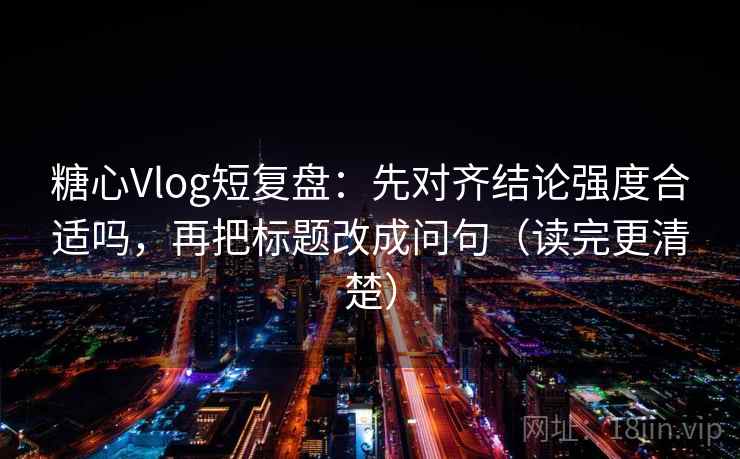 糖心Vlog短复盘：先对齐结论强度合适吗，再把标题改成问句（读完更清楚）
