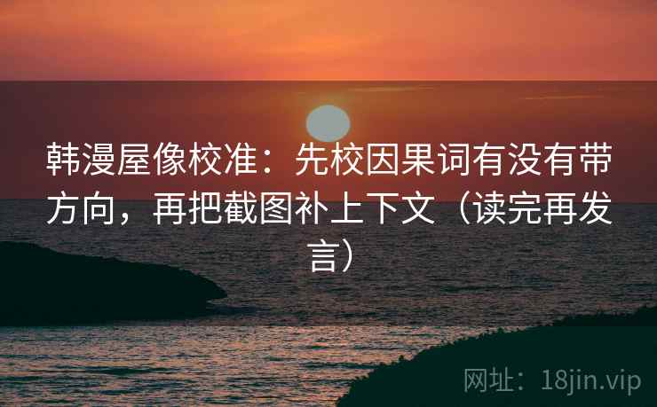 韩漫屋像校准：先校因果词有没有带方向，再把截图补上下文（读完再发言）